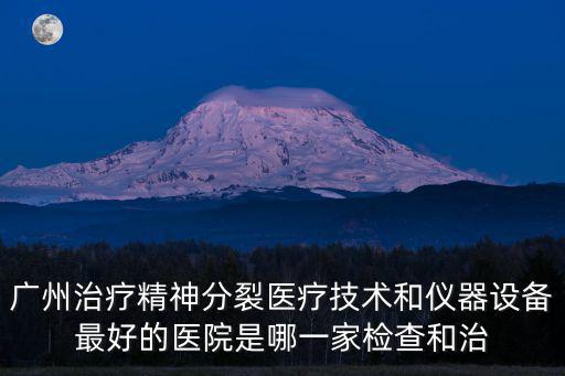廣州治療精神分裂醫療技術和儀器設備最好的醫院是哪一家檢查和治
