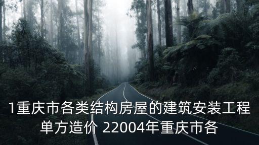 重慶市政道路的單方造價指標，1重慶市各類結構房屋的建筑安裝工程單方造價 22004年重慶市各