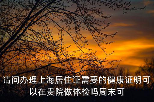 請問辦理上海居住證需要的健康證明可以在貴院做體檢嗎周末可