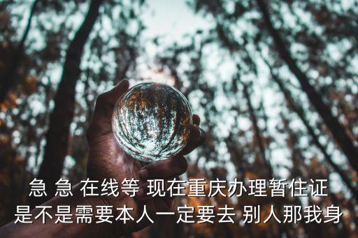急 急 在線等 現在重慶辦理暫住證是不是需要本人一定要去 別人那我身