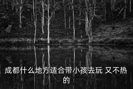 成都市區適合孩子玩耍，成都哪里有適合小孩子玩的地方放假了想帶兒子去玩男孩四歲推