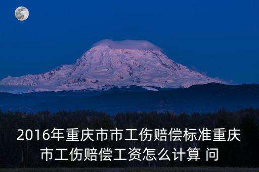 2016年重慶市市工傷賠償標準重慶市工傷賠償工資怎么計算 問