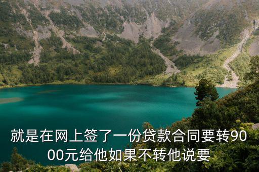 就是在網(wǎng)上簽了一份貸款合同要轉(zhuǎn)9000元給他如果不轉(zhuǎn)他說要