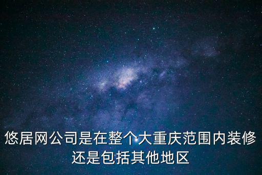 悠居網公司是在整個大重慶范圍內裝修還是包括其他地區