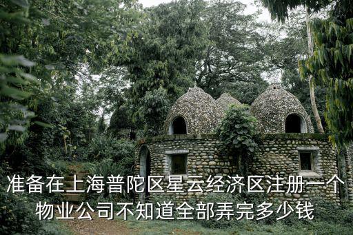 準備在上海普陀區星云經濟區注冊一個物業公司不知道全部弄完多少錢