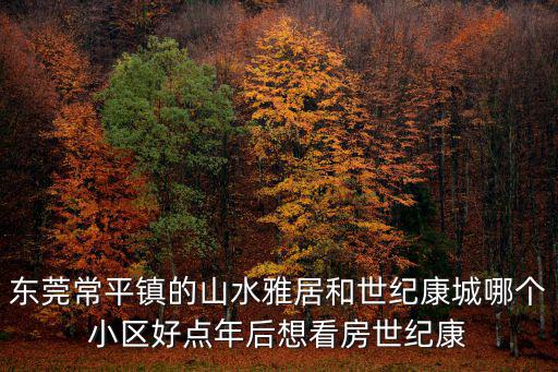東莞常平鎮的山水雅居和世紀康城哪個小區好點年后想看房世紀康