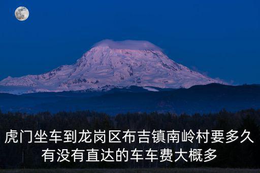 虎門坐車到龍崗區布吉鎮南嶺村要多久有沒有直達的車車費大概多
