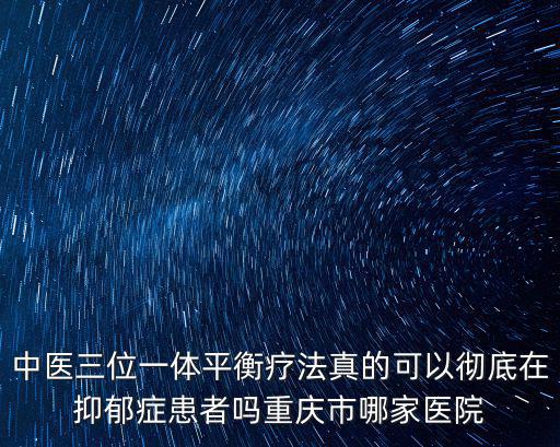 中醫三位一體平衡療法真的可以徹底在抑郁癥患者嗎重慶市哪家醫院