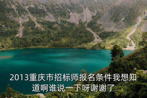 重慶市招標師，2013重慶市招標師報名條件我想知道啊誰說一下呀謝謝了