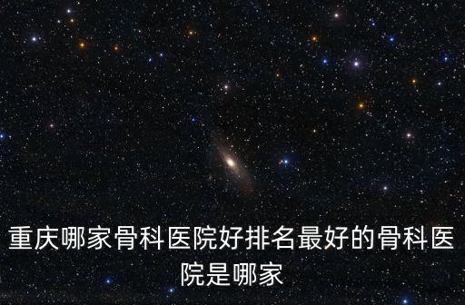 重慶哪家骨科醫(yī)院好排名最好的骨科醫(yī)院是哪家