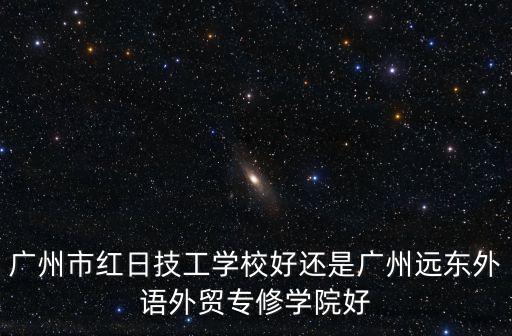 廣州紅日技校，廣州紅日技工學校怎么樣