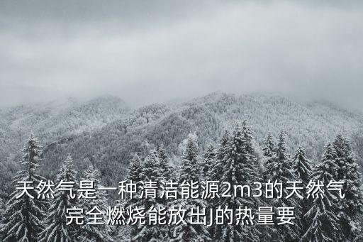 天然氣是一種清潔能源2m3的天然氣完全燃燒能放出J的熱量要