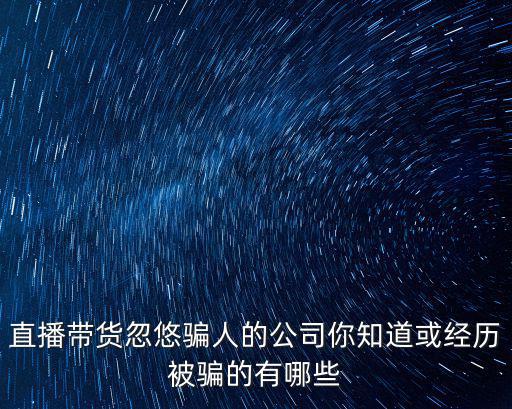 直播帶貨忽悠騙人的公司你知道或經歷被騙的有哪些