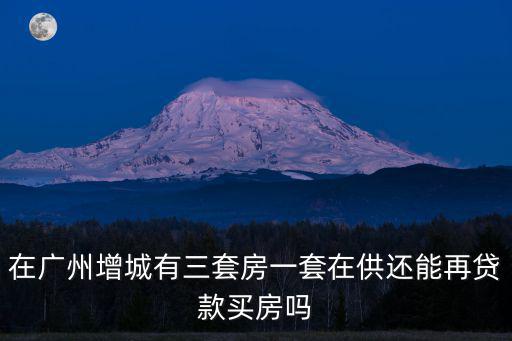 在廣州增城有三套房一套在供還能再貸款買房嗎