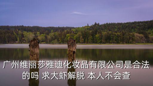 廣州維麗莎雅迪化妝品有限公司是合法的嗎 求大蝦解脫 本人不會查