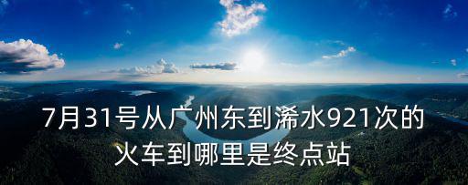廣州到浠水，7月31號從廣州東到浠水921次的火車到哪里是終點站