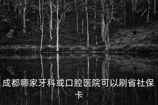 成都哪家牙科或口腔醫院可以刷省社保卡