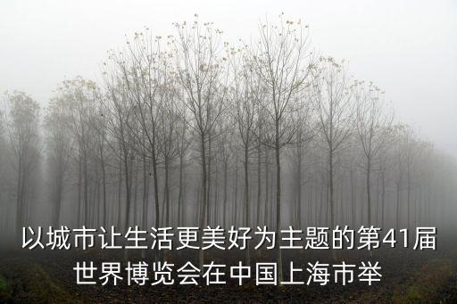 以城市讓生活更美好為主題的第41屆世界博覽會在中國上海市舉