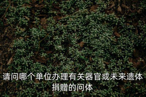 請(qǐng)問(wèn)哪個(gè)單位辦理有關(guān)器官或未來(lái)遺體捐贈(zèng)的問(wèn)體