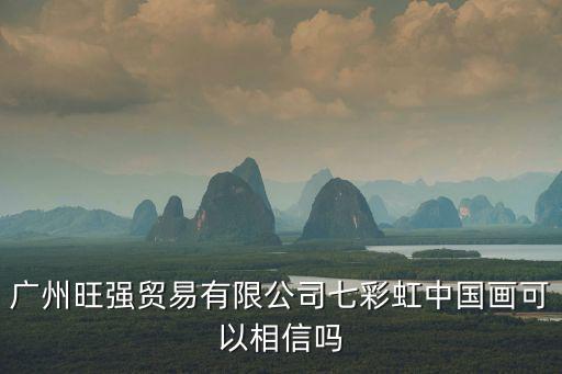 廣州旺強貿易有限公司七彩虹中國畫可以相信嗎