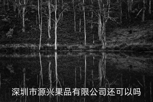 深圳市源興果品有限公司還可以嗎