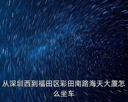 深圳市福田區彩田南路海天綜合大廈，深圳市從西麗這邊坐什么公交車去彩田南路海天綜合大廈