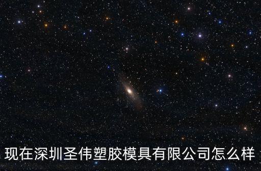現在深圳圣偉塑膠模具有限公司怎么樣