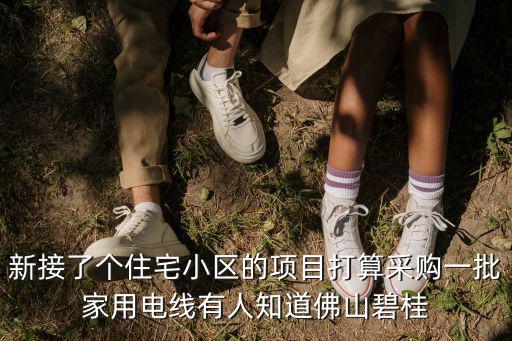 新接了個住宅小區的項目打算采購一批家用電線有人知道佛山碧桂