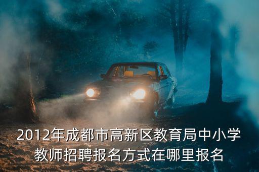 2012年成都市高新區教育局中小學教師招聘報名方式在哪里報名