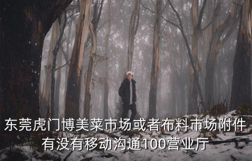 東莞虎門那里有溝通100營業廳，東莞虎門博美菜市場或者布料市場附件有沒有移動溝通100營業廳