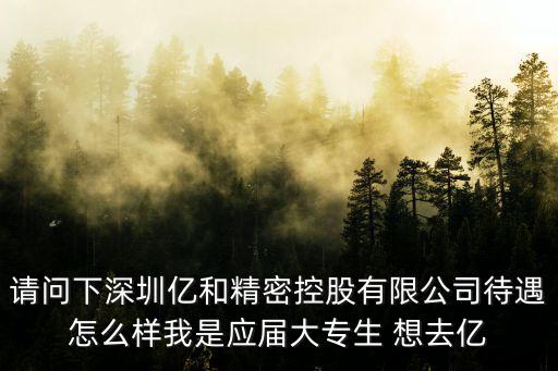 請問下深圳億和精密控股有限公司待遇怎么樣我是應屆大專生 想去億