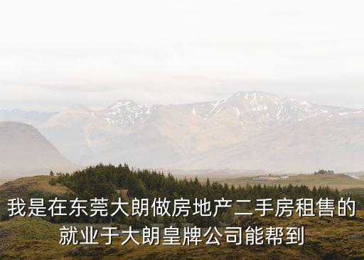我是在東莞大朗做房地產(chǎn)二手房租售的就業(yè)于大朗皇牌公司能幫到