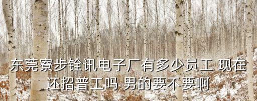東莞寮步銓訊電子廠有多少員工 現在還招普工嗎 男的要不要啊
