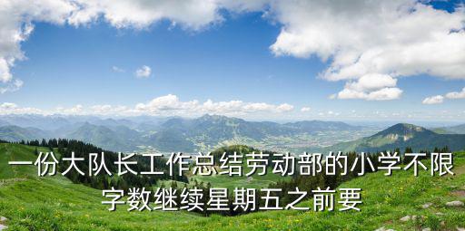 一份大隊長工作總結(jié)勞動部的小學(xué)不限字?jǐn)?shù)繼續(xù)星期五之前要