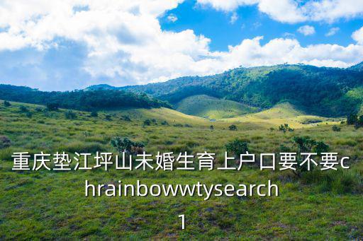 重慶墊江坪山未婚生育上戶口要不要chrainbowwtysearch1