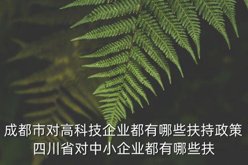 成都市高新區產業扶持政策匯編，成都市對高科技企業都有哪些扶持政策四川省對中小企業都有哪些扶