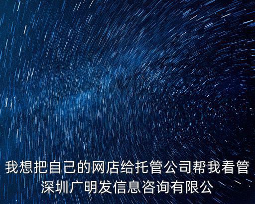 深圳市飄發實業有限公司，我想把自己的網店給托管公司幫我看管深圳廣明發信息咨詢有限公