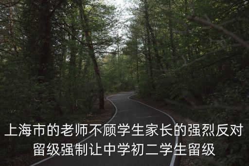 上海市中小學學籍管理辦法，上海市的老師不顧學生家長的強烈反對留級強制讓中學初二學生留級