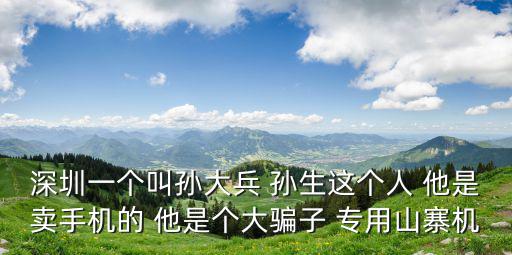 深圳一個叫孫大兵 孫生這個人 他是賣手機的 他是個大騙子 專用山寨機