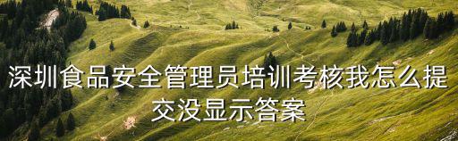 深圳市食品安全管理檔案，深圳食品安全管理員培訓(xùn)考核我怎么提交沒顯示答案