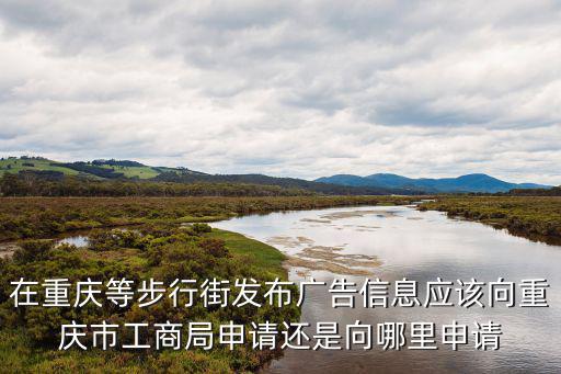在重慶等步行街發(fā)布廣告信息應(yīng)該向重慶市工商局申請(qǐng)還是向哪里申請(qǐng)