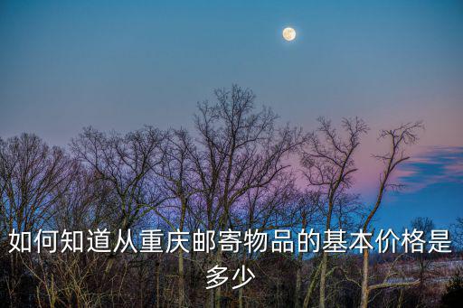 如何知道從重慶郵寄物品的基本價格是多少