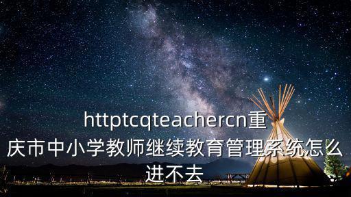 httptcqteachercn重慶市中小學(xué)教師繼續(xù)教育管理系統(tǒng)怎么進(jìn)不去