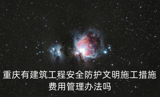重慶有建筑工程安全防護文明施工措施費用管理辦法嗎