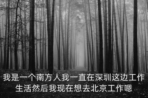 我是一個南方人我一直在深圳這邊工作生活然后我現(xiàn)在想去北京工作嗯
