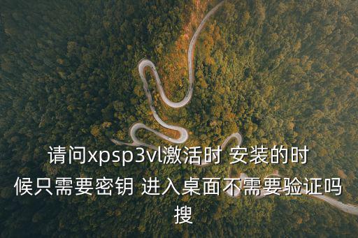 請問xpsp3vl激活時 安裝的時候只需要密鑰 進入桌面不需要驗證嗎  搜