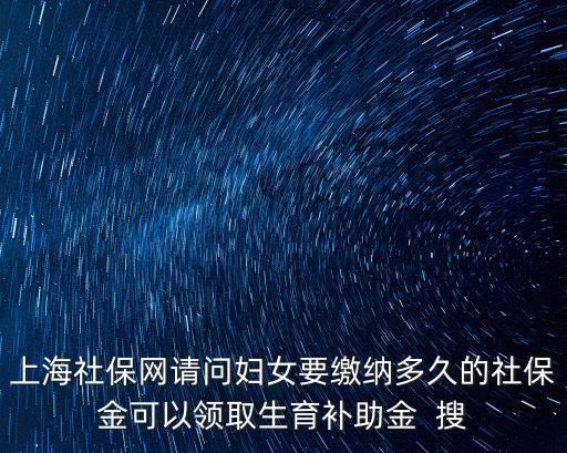 上海社保網請問婦女要繳納多久的社保金可以領取生育補助金  搜