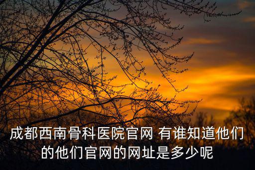 成都西南骨科醫(yī)院官網(wǎng) 有誰(shuí)知道他們的他們官網(wǎng)的網(wǎng)址是多少呢