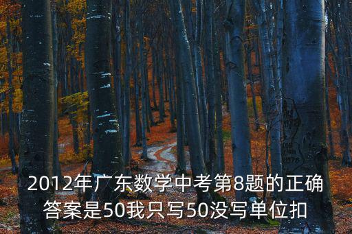 2012年廣東數(shù)學(xué)中考第8題的正確答案是50我只寫50沒寫單位扣