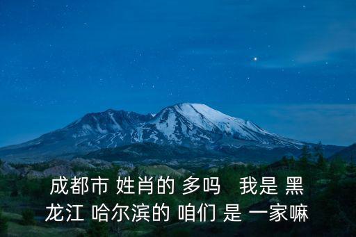成都市 姓肖的 多嗎   我是 黑龍江 哈爾濱的 咱們 是 一家嘛